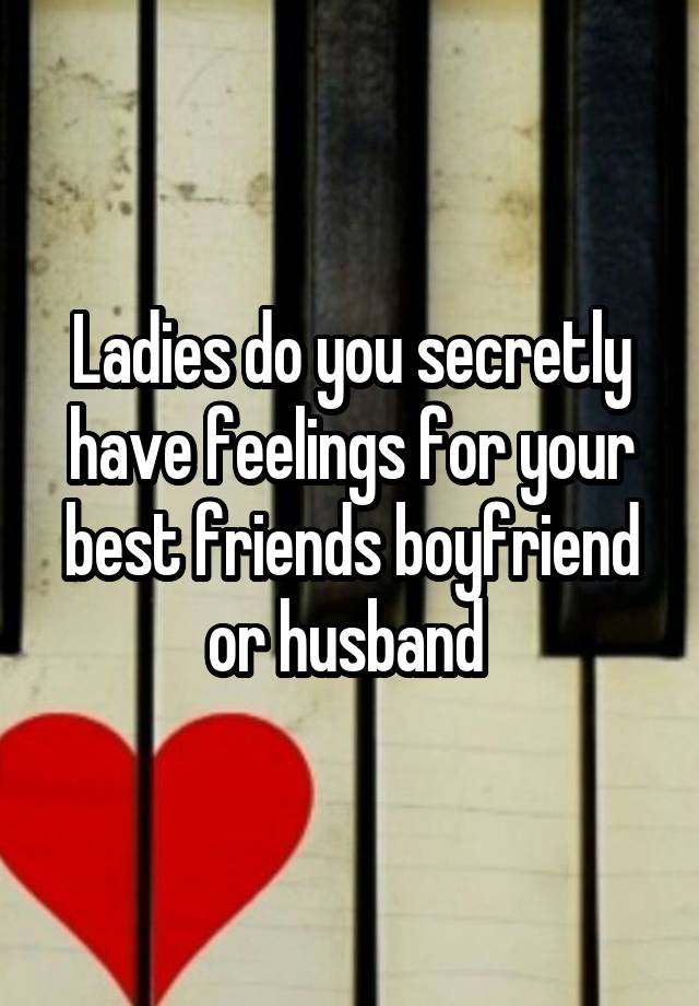 Ladies do you secretly have feelings for your best friends boyfriend or husband 