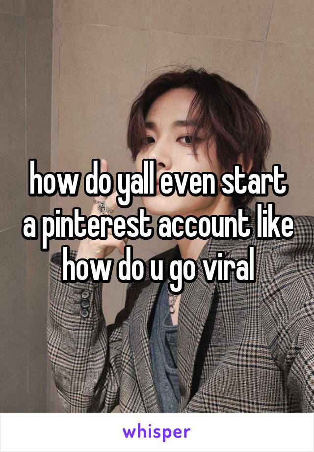 how do yall even start a pinterest account like how do u go viral