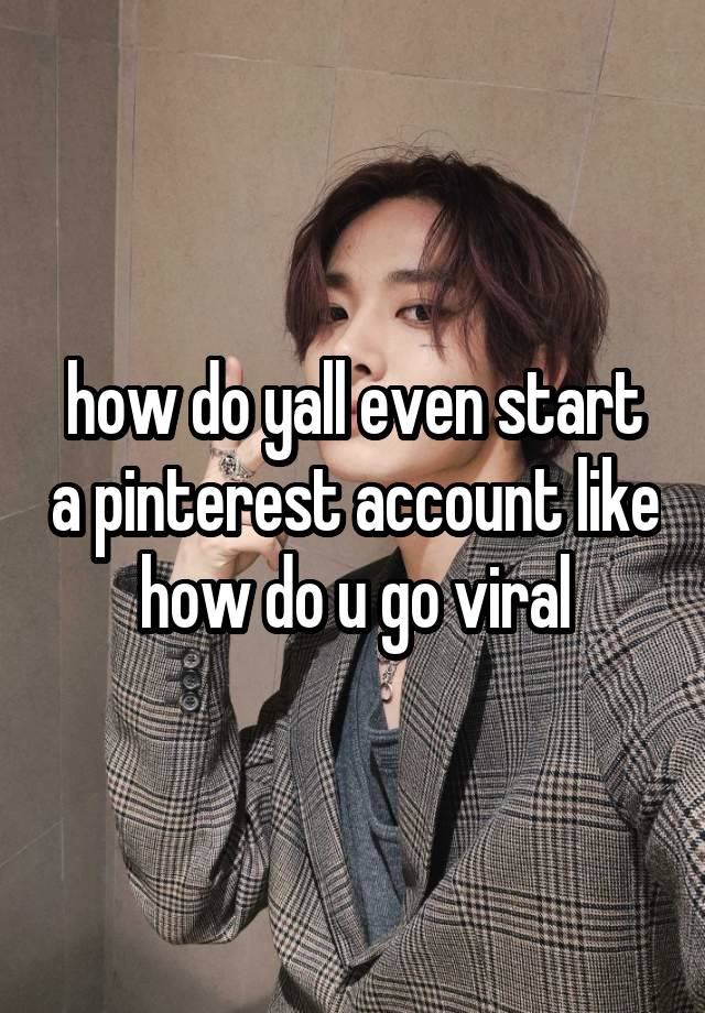 how do yall even start a pinterest account like how do u go viral