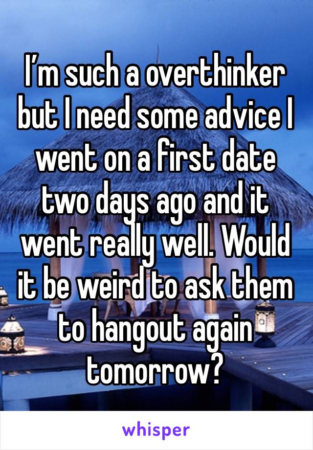 I’m such a overthinker but I need some advice I went on a first date two days ago and it went really well. Would it be weird to ask them to hangout again tomorrow? 