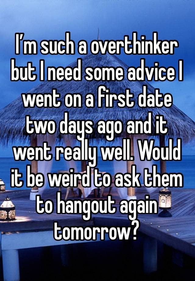 I’m such a overthinker but I need some advice I went on a first date two days ago and it went really well. Would it be weird to ask them to hangout again tomorrow? 