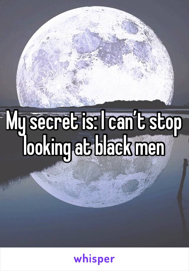 My secret is: I can’t stop looking at black men