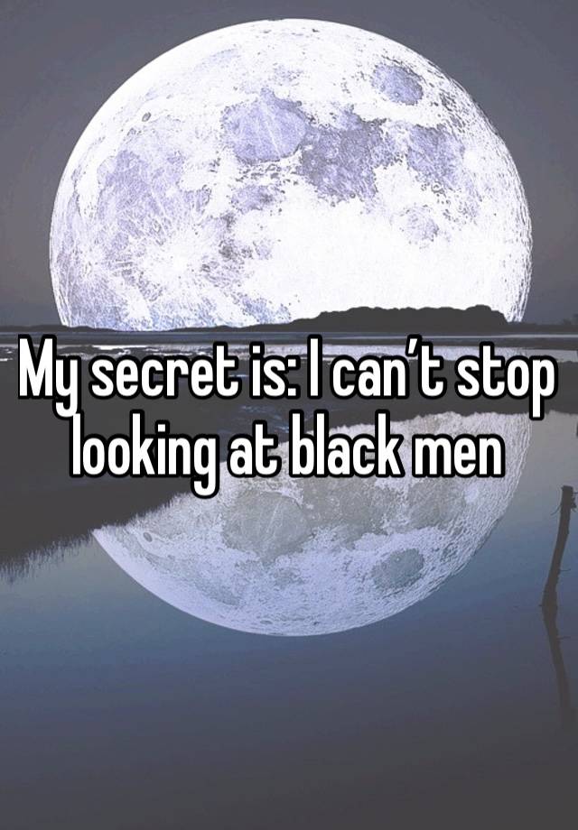 My secret is: I can’t stop looking at black men