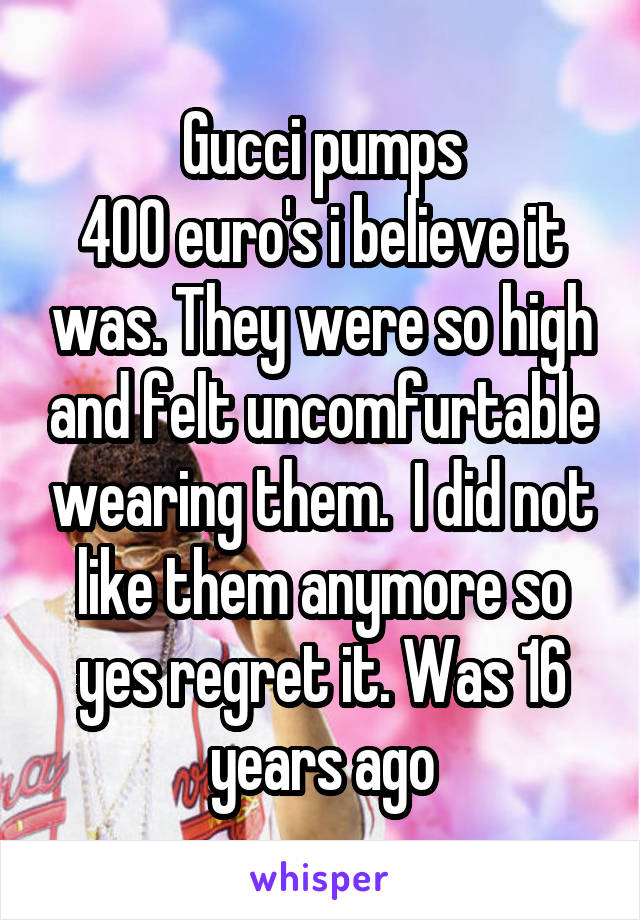Gucci pumps
400 euro's i believe it was. They were so high and felt uncomfurtable wearing them.  I did not like them anymore so yes regret it. Was 16 years ago
