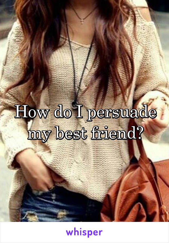 How do I persuade my best friend?