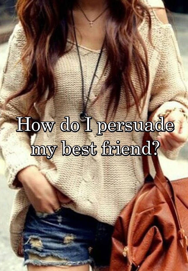 How do I persuade my best friend?