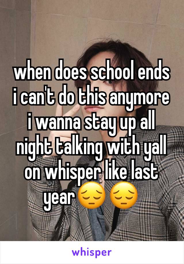 when does school ends i can't do this anymore i wanna stay up all night talking with yall on whisper like last year😔😔