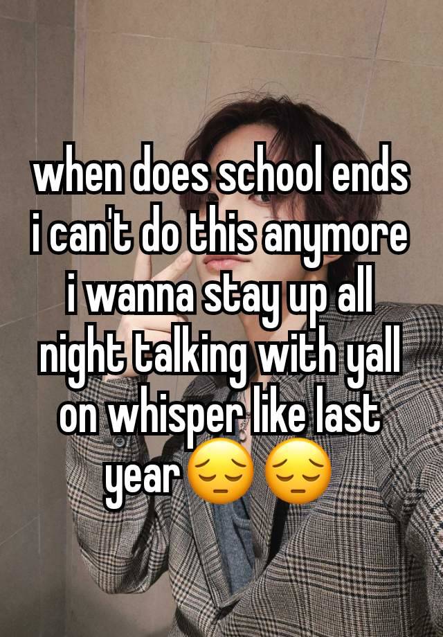 when does school ends i can't do this anymore i wanna stay up all night talking with yall on whisper like last year😔😔