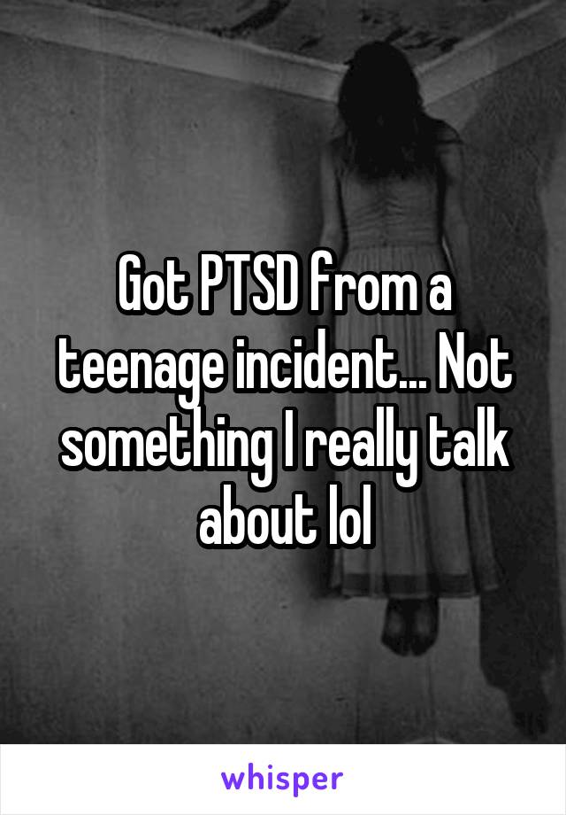 Got PTSD from a teenage incident... Not something I really talk about lol