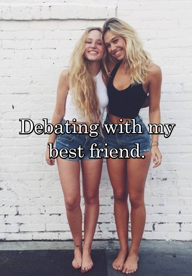 Debating with my best friend.