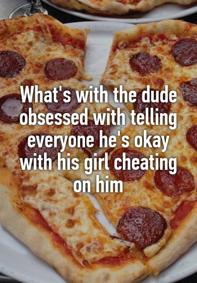 What's with the dude obsessed with telling everyone he's okay with his girl cheating on him