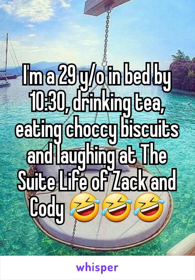 I'm a 29 y/o in bed by 10:30, drinking tea, eating choccy biscuits and laughing at The Suite Life of Zack and Cody 🤣🤣🤣