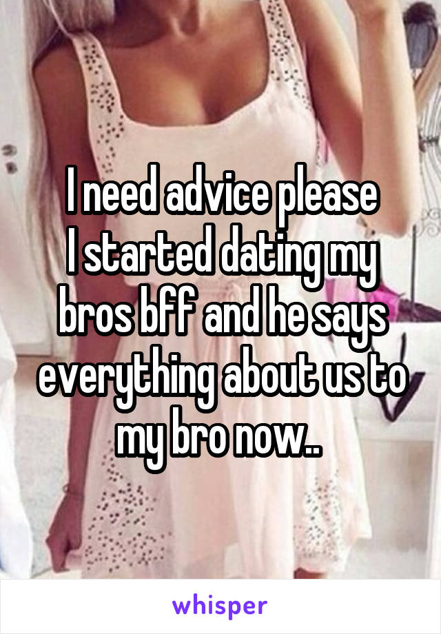 I need advice please
I started dating my bros bff and he says everything about us to my bro now.. 