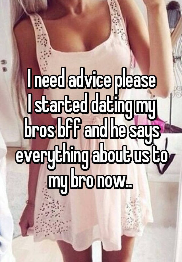 I need advice please
I started dating my bros bff and he says everything about us to my bro now.. 