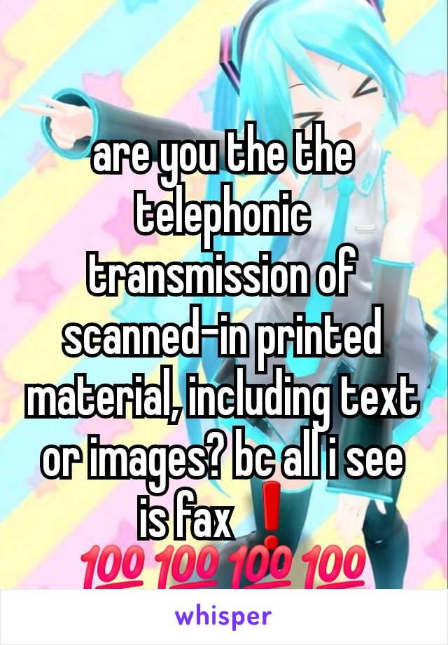 are you the the telephonic transmission of scanned-in printed material, including text or images? bc all i see is fax❗️ 💯💯💯💯