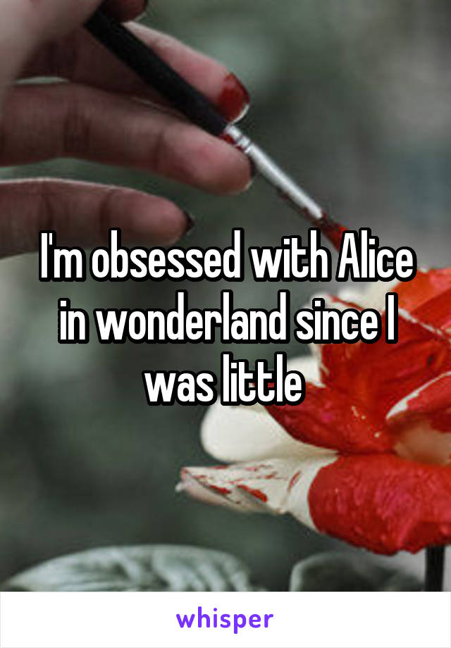 I'm obsessed with Alice in wonderland since I was little 