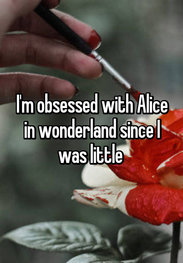 I'm obsessed with Alice in wonderland since I was little 