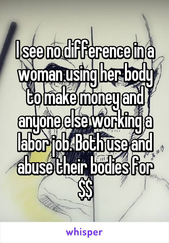 I see no difference in a woman using her body to make money and anyone else working a labor job. Both use and abuse their bodies for $$