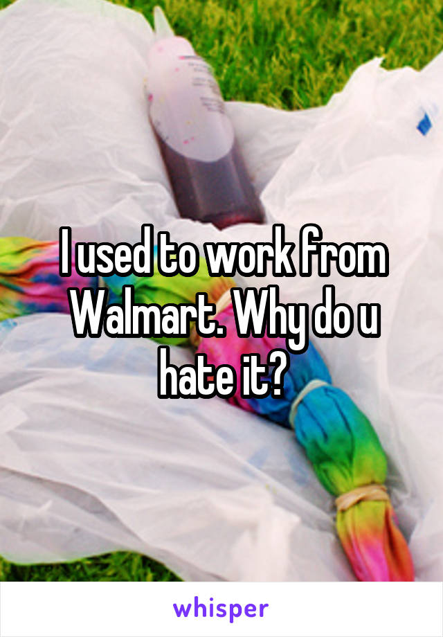 I used to work from Walmart. Why do u hate it?