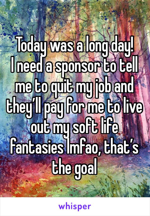 Today was a long day! 
I need a sponsor to tell me to quit my job and they’ll pay for me to live out my soft life fantasies lmfao, that’s the goal 