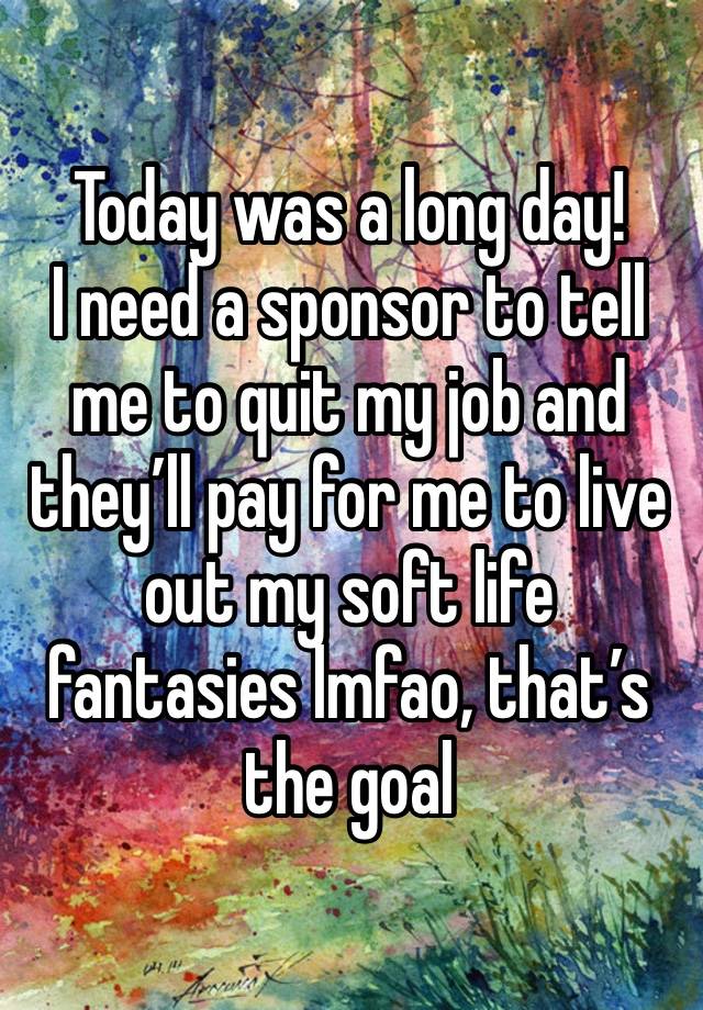 Today was a long day! 
I need a sponsor to tell me to quit my job and they’ll pay for me to live out my soft life fantasies lmfao, that’s the goal 