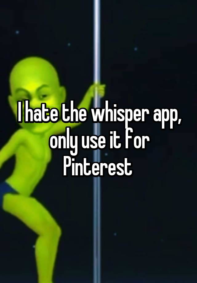 I hate the whisper app, only use it for Pinterest 