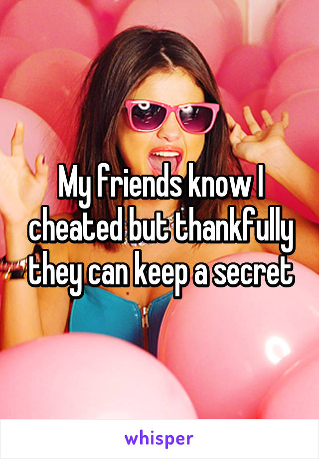 My friends know I cheated but thankfully they can keep a secret