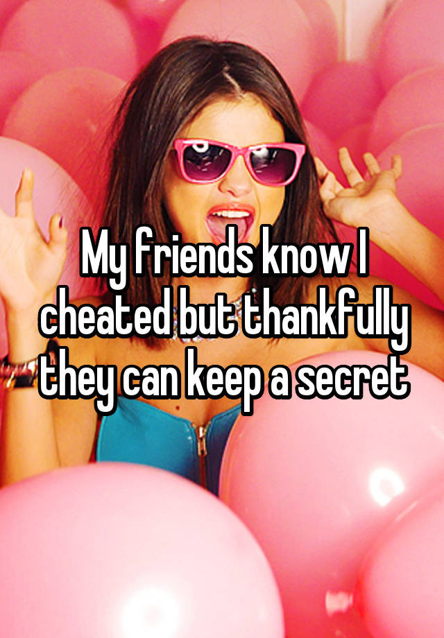 My friends know I cheated but thankfully they can keep a secret