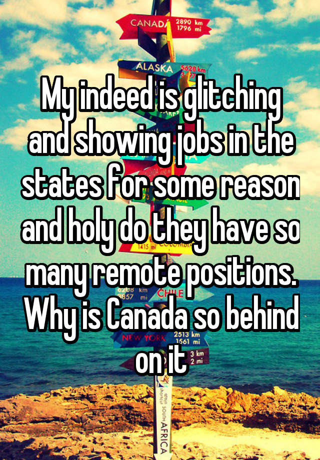 My indeed is glitching and showing jobs in the states for some reason and holy do they have so many remote positions. Why is Canada so behind on it