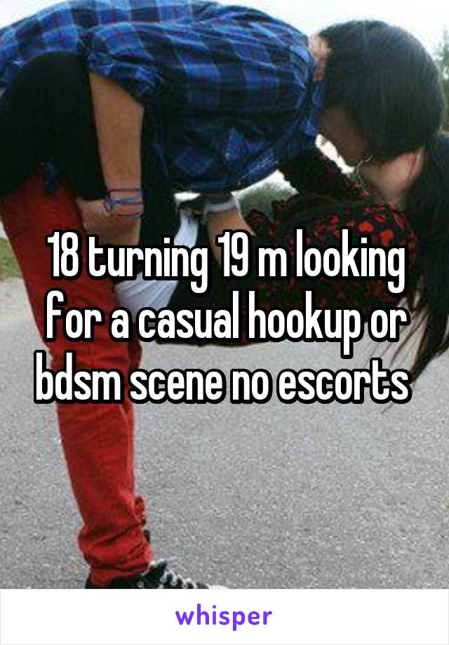 18 turning 19 m looking for a casual hookup or bdsm scene no escorts 