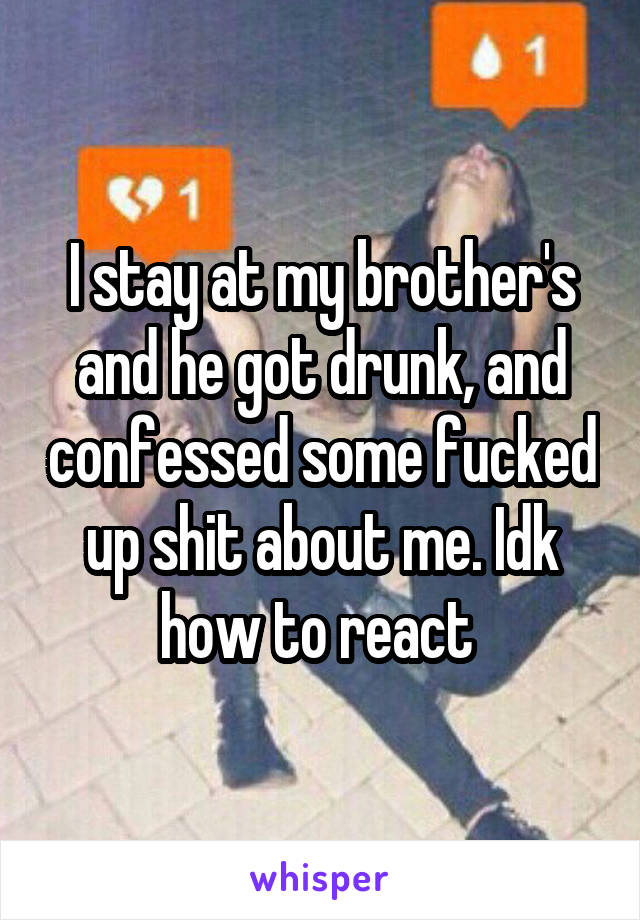 I stay at my brother's and he got drunk, and confessed some fucked up shit about me. Idk how to react 