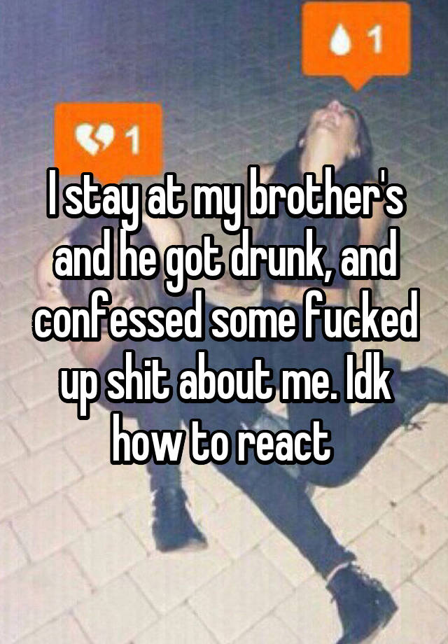 I stay at my brother's and he got drunk, and confessed some fucked up shit about me. Idk how to react 