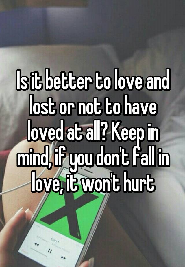 Is it better to love and lost or not to have loved at all? Keep in mind, if you don't fall in love, it won't hurt