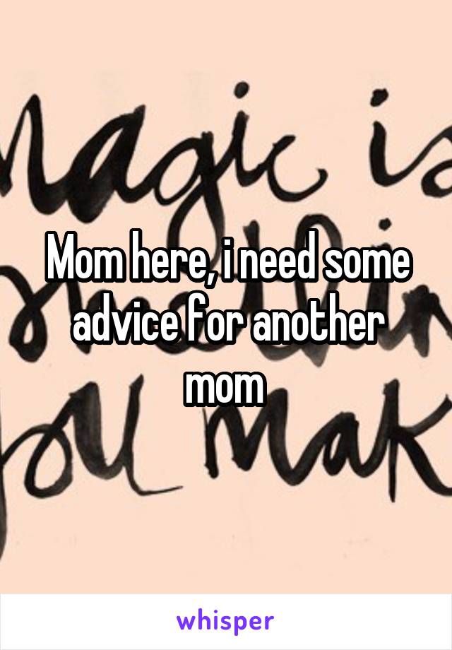 Mom here, i need some advice for another mom 