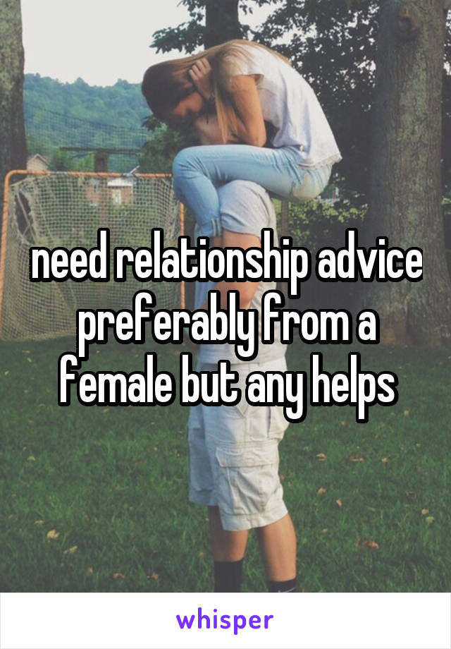 need relationship advice preferably from a female but any helps