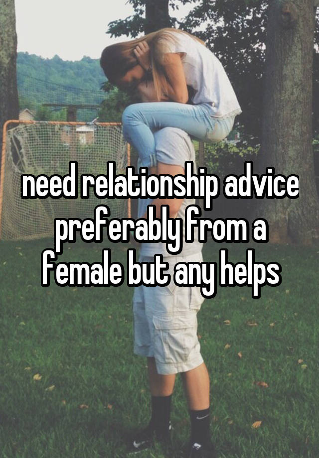 need relationship advice preferably from a female but any helps