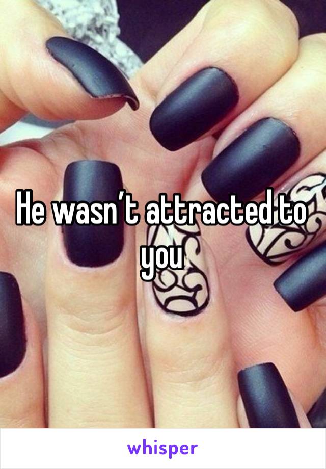 He wasn’t attracted to you