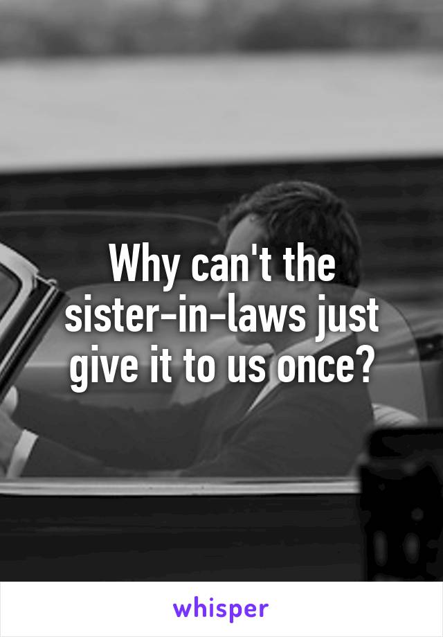 Why can't the sister-in-laws just give it to us once?