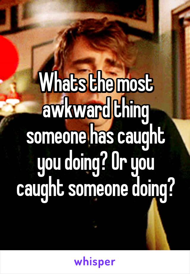 Whats the most awkward thing someone has caught you doing? Or you caught someone doing?