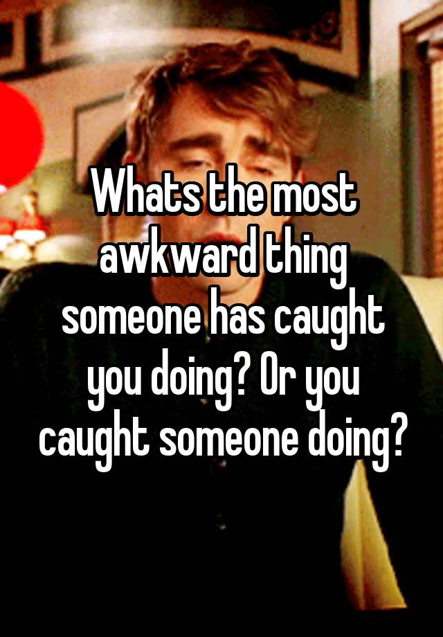 Whats the most awkward thing someone has caught you doing? Or you caught someone doing?