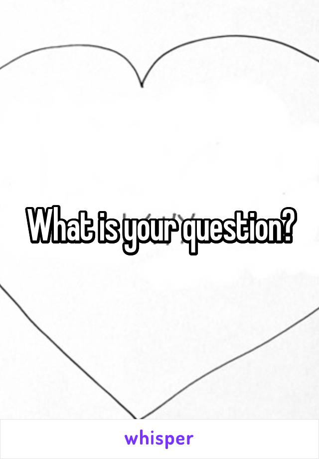 What is your question?