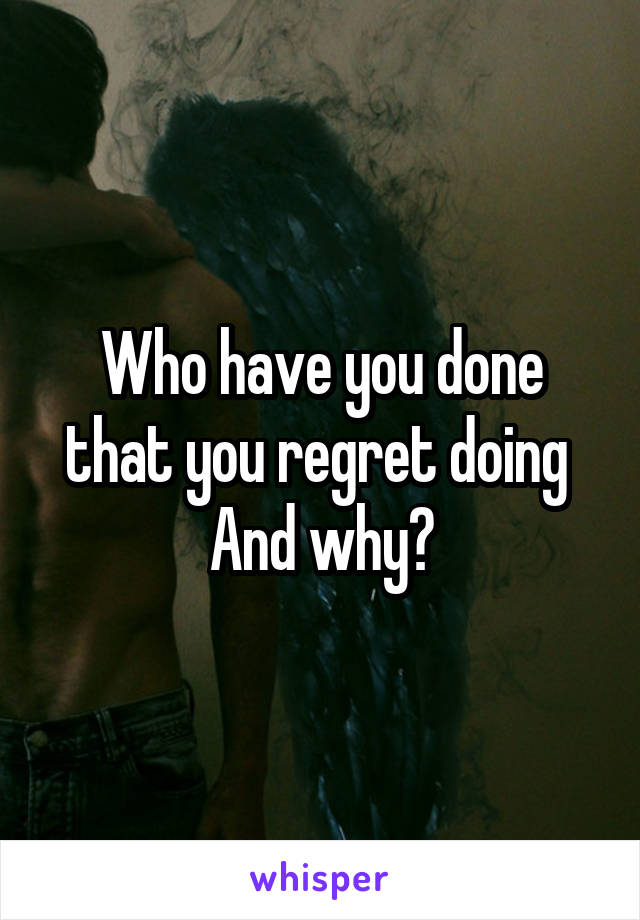 Who have you done that you regret doing 
And why?