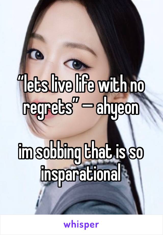 “lets live life with no regrets” — ahyeon 

im sobbing that is so insparational