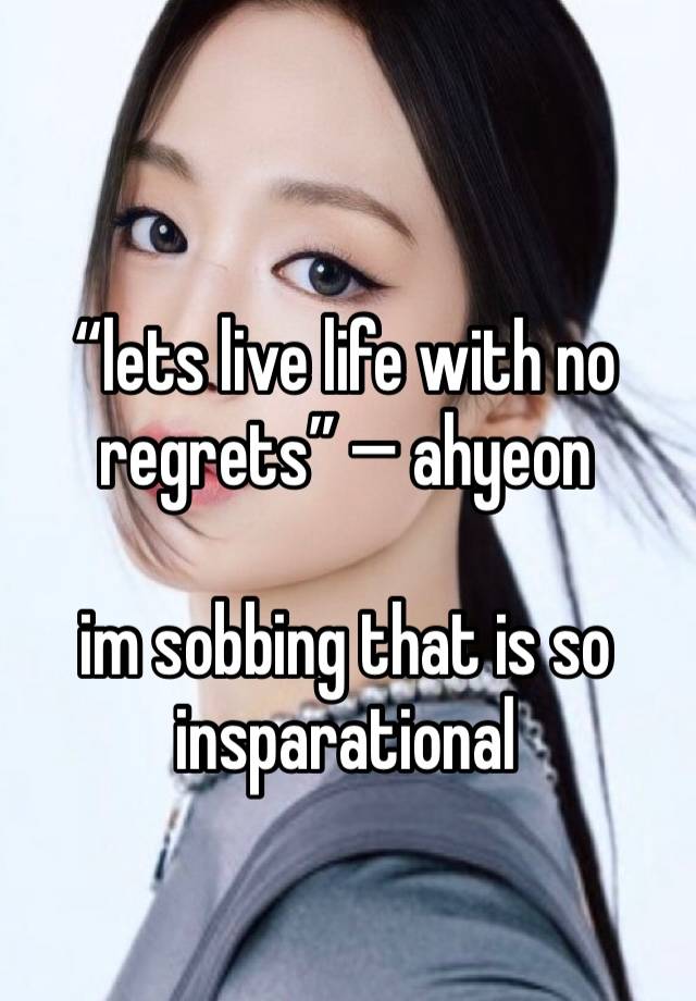 “lets live life with no regrets” — ahyeon 

im sobbing that is so insparational