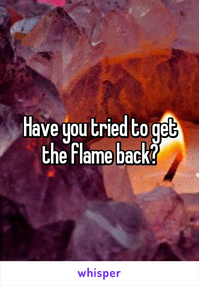 Have you tried to get the flame back?