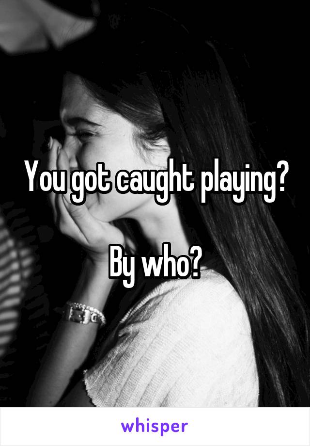 You got caught playing?

By who?