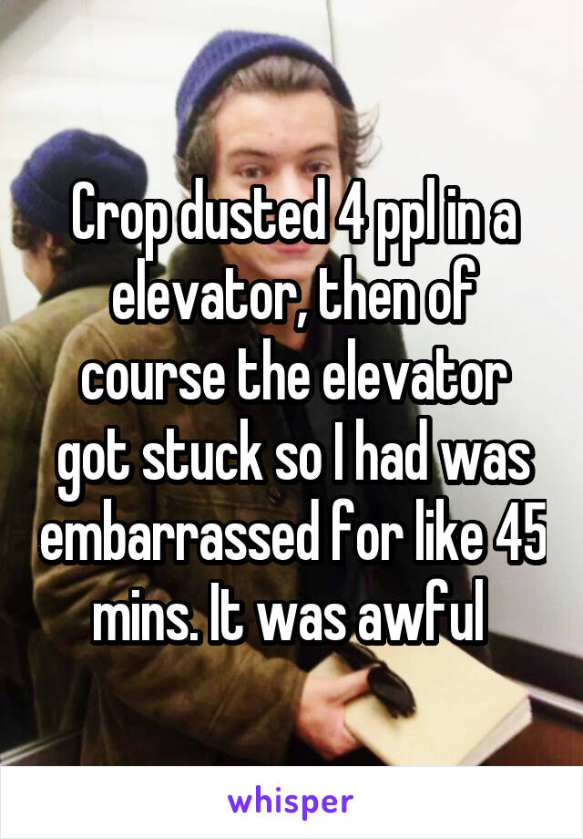 Crop dusted 4 ppl in a elevator, then of course the elevator got stuck so I had was embarrassed for like 45 mins. It was awful 