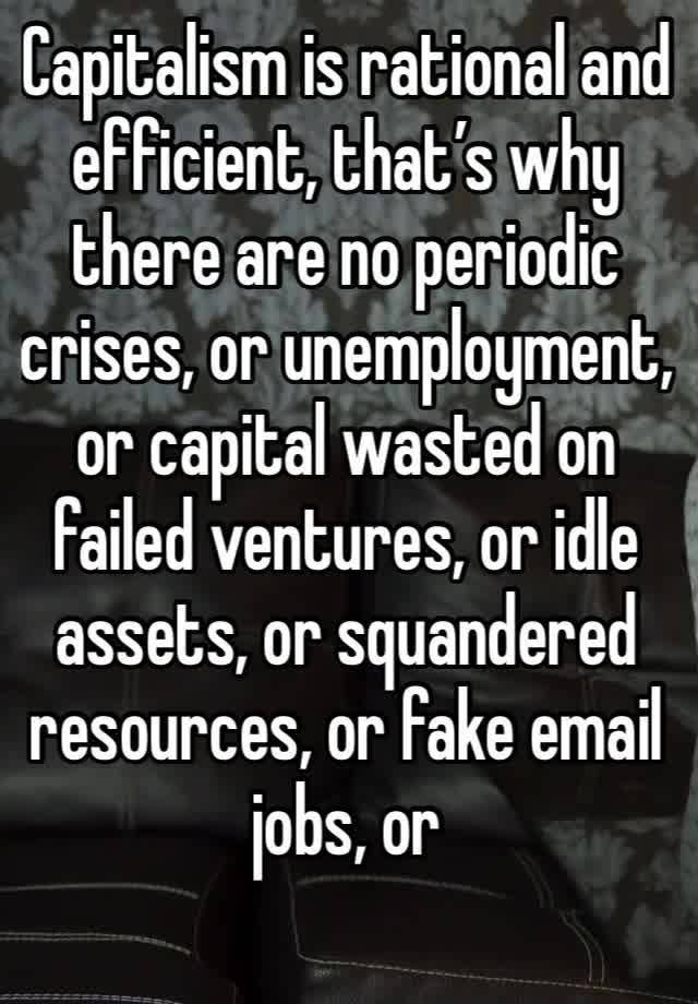 Capitalism is rational and efficient, that’s why there are no periodic crises, or unemployment, or capital wasted on failed ventures, or idle assets, or squandered resources, or fake email jobs, or 