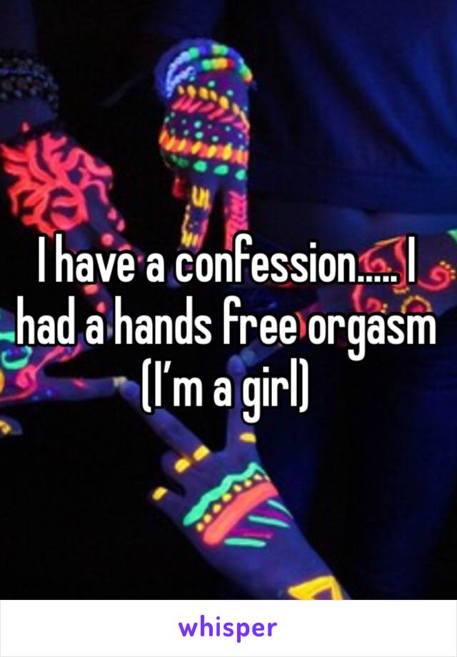 I have a confession….. I had a hands free orgasm (I’m a girl)
