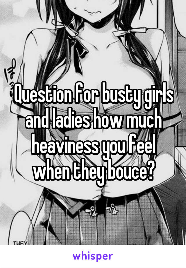 Question for busty girls and ladies how much heaviness you feel when they bouce?